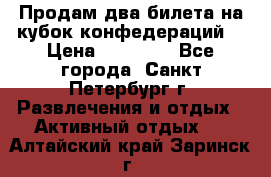 Продам два билета на кубок конфедераций  › Цена ­ 20 000 - Все города, Санкт-Петербург г. Развлечения и отдых » Активный отдых   . Алтайский край,Заринск г.